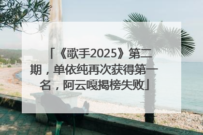 《歌手2025》第二期，单依纯再次获得第一名，阿云嘎揭榜失败