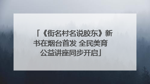 《街名村名说胶东》新书在烟台首发 全民美育公益讲座同步开启