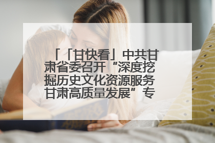 「甘快看」中共甘肃省委召开“深度挖掘历史文化资源服务甘肃高质量发展”专题协商座谈会 胡昌升主持并讲话