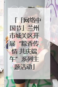 「网络中国节」兰州市城关区开展“粽香传情 共庆端午”系列主题活动