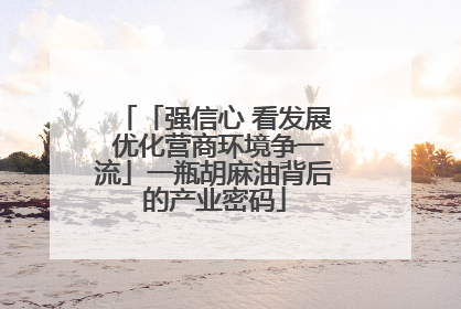 「强信心 看发展 优化营商环境争一流」一瓶胡麻油背后的产业密码