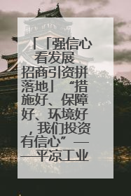 「强信心 看发展 招商引资拼落地」“措施好、保障好、环境好，我们投资有信心”——平凉工业园区医药原料绿色制造项目见闻
