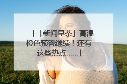 「新闻早茶」高温橙色预警继续！还有这些热点……