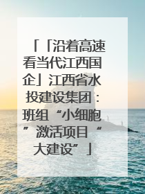 「沿着高速看当代江西国企」江西省水投建设集团：班组“小细胞”激活项目“大建设”
