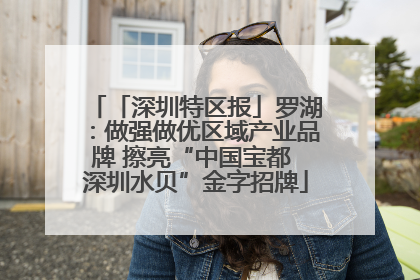 「深圳特区报」罗湖：做强做优区域产业品牌 擦亮“中国宝都 深圳水贝”金字招牌