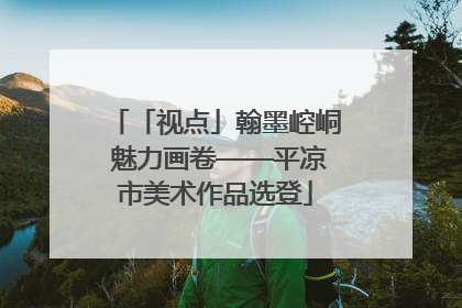 「视点」翰墨崆峒 魅力画卷——平凉市美术作品选登