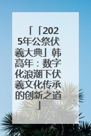 「2025年公祭伏羲大典」韩高年：数字化浪潮下伏羲文化传承的创新之道