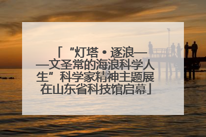 “灯塔 • 逐浪——文圣常的海浪科学人生”科学家精神主题展在山东省科技馆启幕