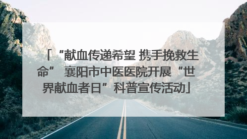 “献血传递希望 携手挽救生命” 襄阳市中医医院开展“世界献血者日”科普宣传活动