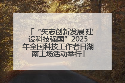 “矢志创新发展 建设科技强国”2025年全国科技工作者日湖南主场活动举行