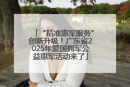 “精准惠军服务”创新升级！广东省2025年爱国拥军公益惠军活动来了