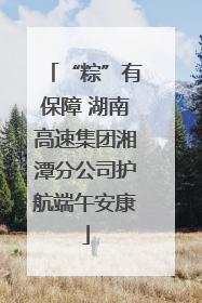 “粽”有保障 湖南高速集团湘潭分公司护航端午安康