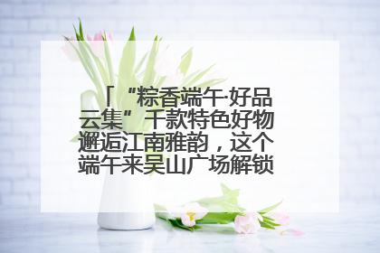 “粽香端午·好品云集”千款特色好物邂逅江南雅韵，这个端午来吴山广场解锁“浙里烟火气”