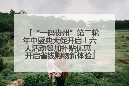 “一码贵州”第二轮年中盛典大促开启！六大活动叠加补贴优惠，开启省钱购物新体验