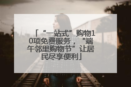 “一站式”购物10项免费服务，“端午邻里购物节”让居民尽享便利