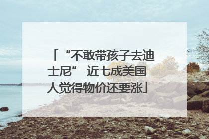 “不敢带孩子去迪士尼” 近七成美国人觉得物价还要涨