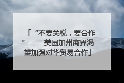 “不要关税，要合作”——美国加州商界渴望加强对华贸易合作