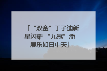 “双金”于子迪新星闪耀 “九冠”潘展乐如日中天