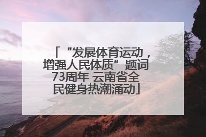 “发展体育运动，增强人民体质”题词73周年 云南省全民健身热潮涌动