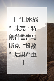 “口水战”未完：特朗普警告马斯克“投敌”后果严重