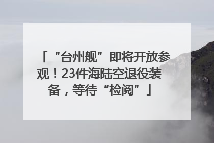 “台州舰”即将开放参观！23件海陆空退役装备，等待“检阅”