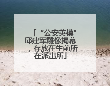 “公安英模”邱建军雕像揭幕，存放在生前所在派出所