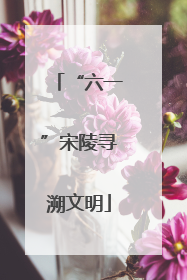 “六一”宋陵寻溯文明