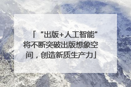 “出版+人工智能”将不断突破出版想象空间，创造新质生产力