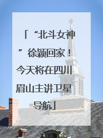 “北斗女神”徐颖回家！今天将在四川眉山主讲卫星导航