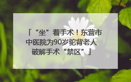 “坐”着手术！东营市中医院为90岁驼背老人破解手术“禁区”