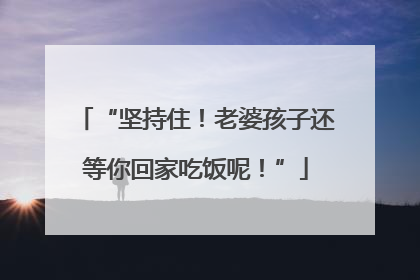“坚持住！老婆孩子还等你回家吃饭呢！”