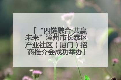 “四链融合·共赢未来”漳州市长泰区产业社区（厦门）招商推介会成功举办