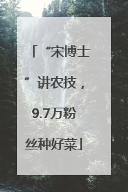 “宋博士”讲农技，9.7万粉丝种好菜