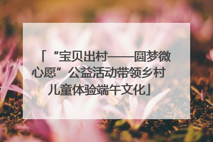 “宝贝出村——圆梦微心愿”公益活动带领乡村儿童体验端午文化