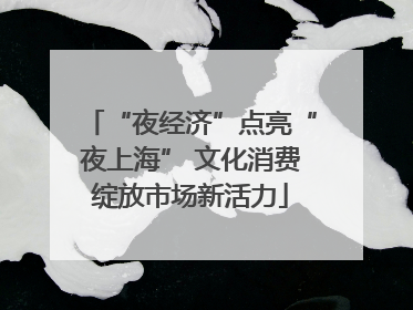 “夜经济”点亮“夜上海” 文化消费绽放市场新活力