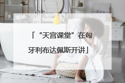 “天宫课堂”在匈牙利布达佩斯开讲