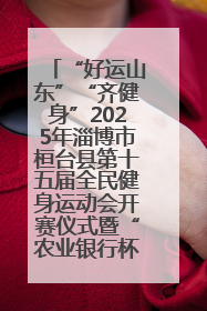 “好运山东”“齐健身”2025年淄博市桓台县第十五届全民健身运动会开赛仪式暨“农业银行杯”第一届社区工作队伍运动会开赛
