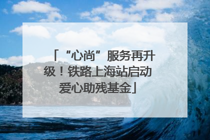 “心尚”服务再升级！铁路上海站启动爱心助残基金