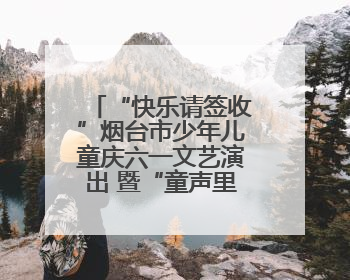 “快乐请签收”烟台市少年儿童庆六一文艺演出 暨“童声里的烟台”合唱展演活动启动仪式圆满落幕
