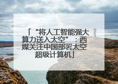 “将人工智能强大算力送入太空”：西媒关注中国部署太空超级计算机