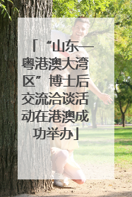 “山东—粤港澳大湾区”博士后交流洽谈活动在港澳成功举办