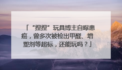 “捏捏”玩具博主自曝患癌，曾多次被检出甲醛、增塑剂等超标，还能玩吗？