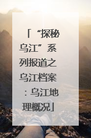 “探秘乌江”系列报道之乌江档案：乌江地理概况