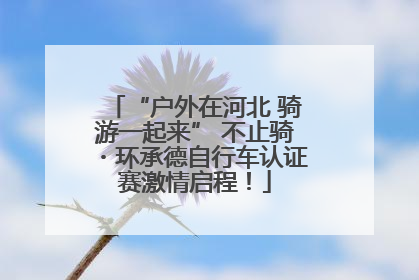 “户外在河北 骑游一起来” 不止骑・环承德自行车认证赛激情启程！