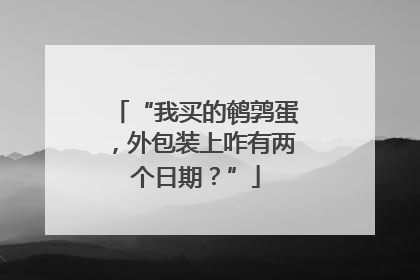“我买的鹌鹑蛋，外包装上咋有两个日期？”
