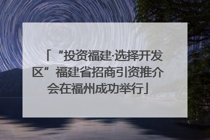 “投资福建·选择开发区”福建省招商引资推介会在福州成功举行