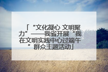 “文化凝心 文明聚力”——我省开展“我在文明实践中心过端午”群众主题活动