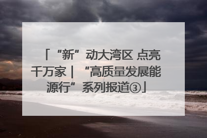“新”动大湾区 点亮千万家｜“高质量发展能源行”系列报道③