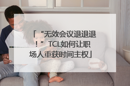 “无效会议退退退！”TCL如何让职场人重获时间主权