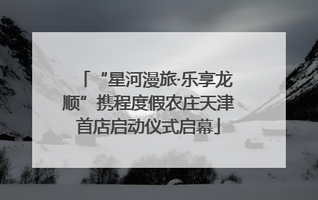 “星河漫旅·乐享龙顺”携程度假农庄天津首店启动仪式启幕